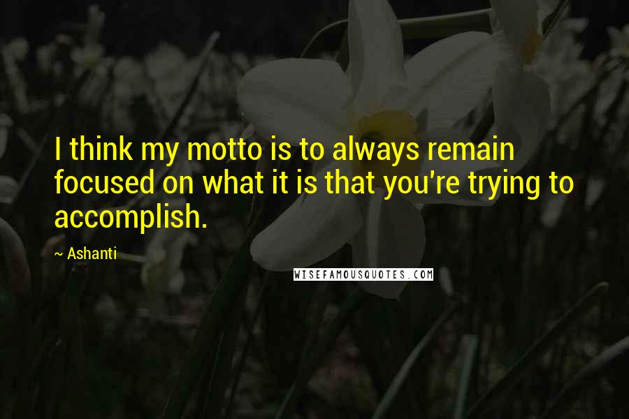 Ashanti Quotes: I think my motto is to always remain focused on what it is that you're trying to accomplish.