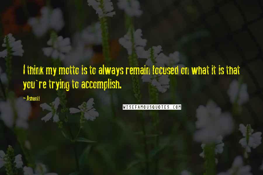 Ashanti Quotes: I think my motto is to always remain focused on what it is that you're trying to accomplish.