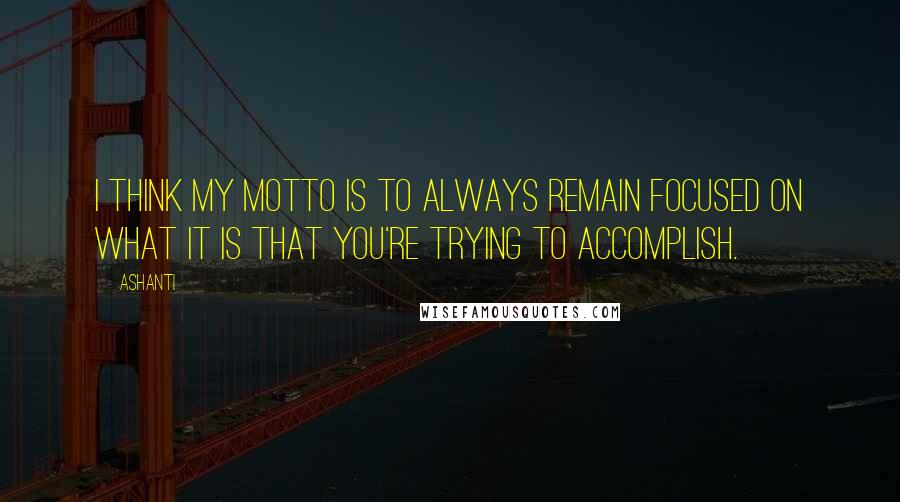 Ashanti Quotes: I think my motto is to always remain focused on what it is that you're trying to accomplish.