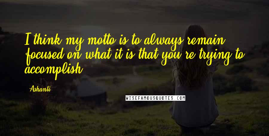 Ashanti Quotes: I think my motto is to always remain focused on what it is that you're trying to accomplish.