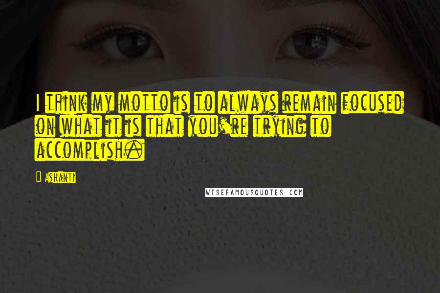 Ashanti Quotes: I think my motto is to always remain focused on what it is that you're trying to accomplish.