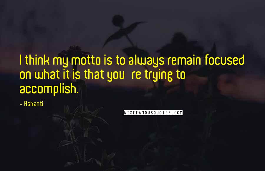 Ashanti Quotes: I think my motto is to always remain focused on what it is that you're trying to accomplish.