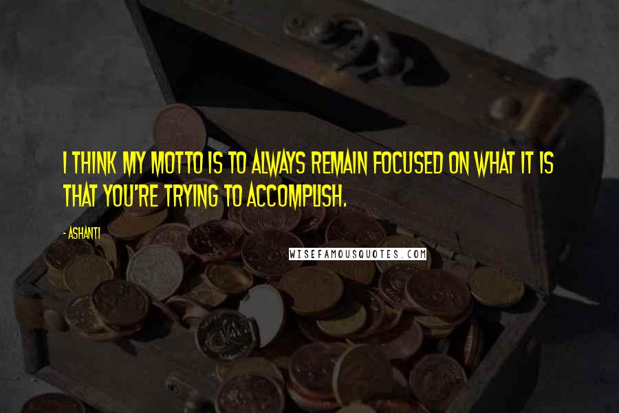 Ashanti Quotes: I think my motto is to always remain focused on what it is that you're trying to accomplish.
