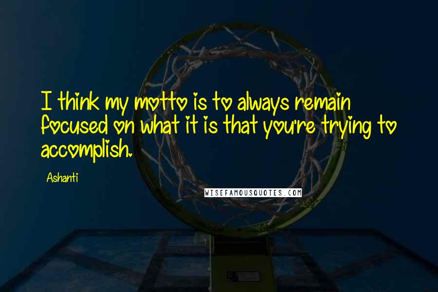 Ashanti Quotes: I think my motto is to always remain focused on what it is that you're trying to accomplish.
