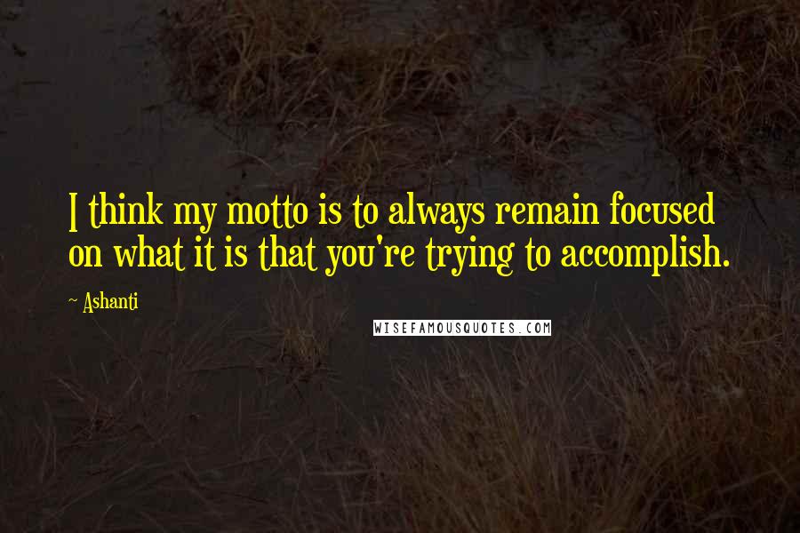 Ashanti Quotes: I think my motto is to always remain focused on what it is that you're trying to accomplish.