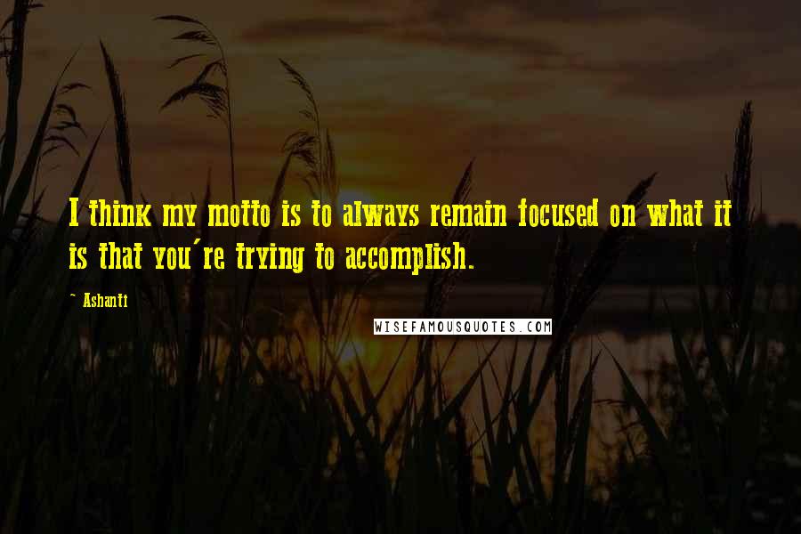 Ashanti Quotes: I think my motto is to always remain focused on what it is that you're trying to accomplish.