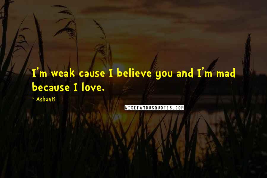 Ashanti Quotes: I'm weak cause I believe you and I'm mad because I love.