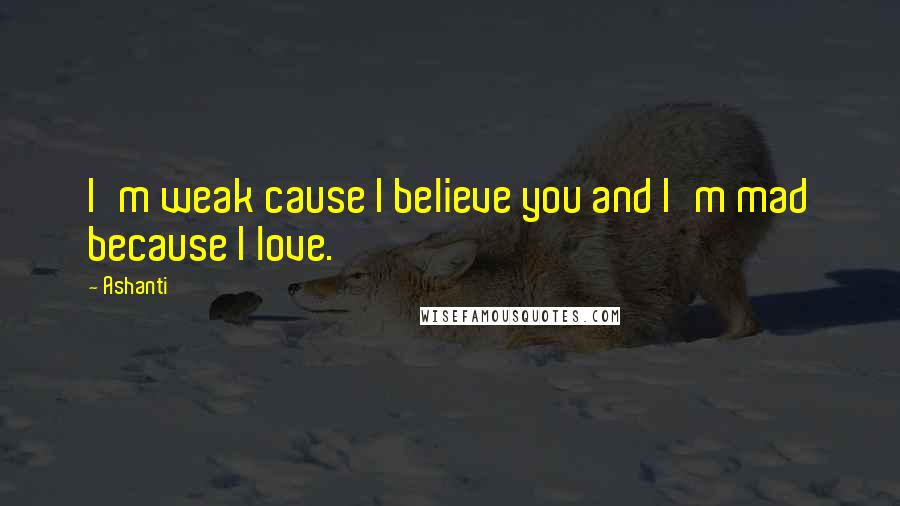 Ashanti Quotes: I'm weak cause I believe you and I'm mad because I love.