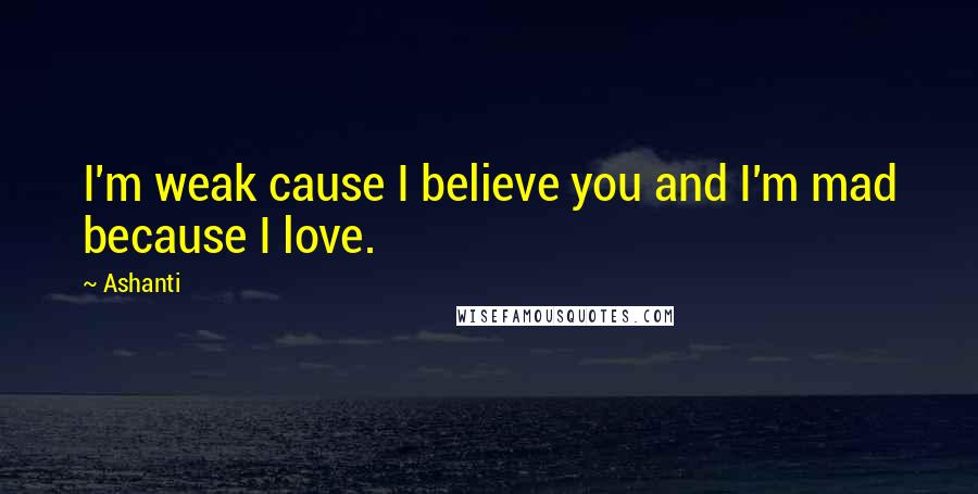 Ashanti Quotes: I'm weak cause I believe you and I'm mad because I love.