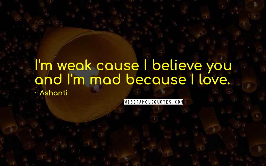 Ashanti Quotes: I'm weak cause I believe you and I'm mad because I love.