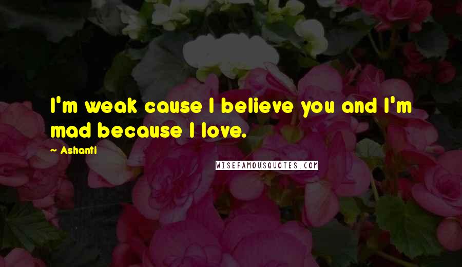 Ashanti Quotes: I'm weak cause I believe you and I'm mad because I love.