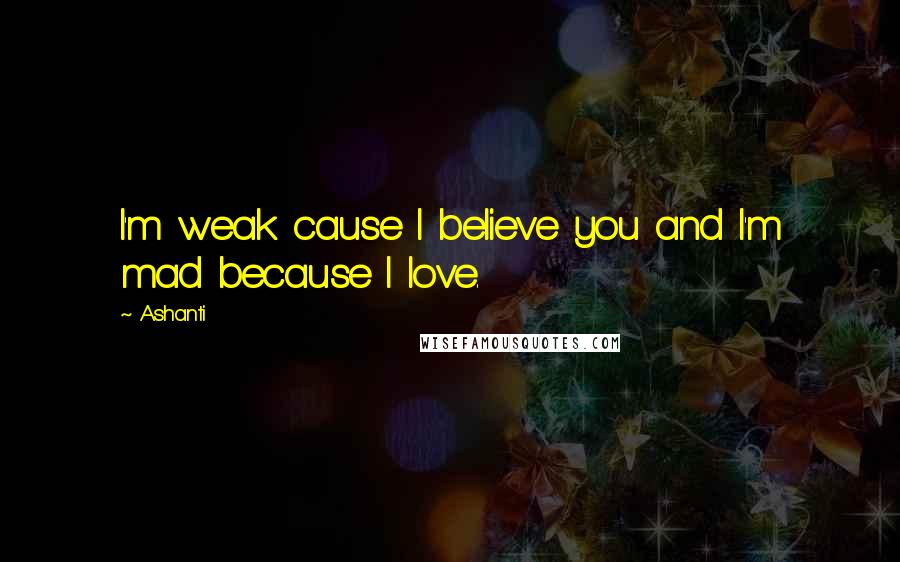 Ashanti Quotes: I'm weak cause I believe you and I'm mad because I love.