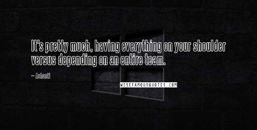 Ashanti Quotes: It's pretty much, having everything on your shoulder versus depending on an entire team.