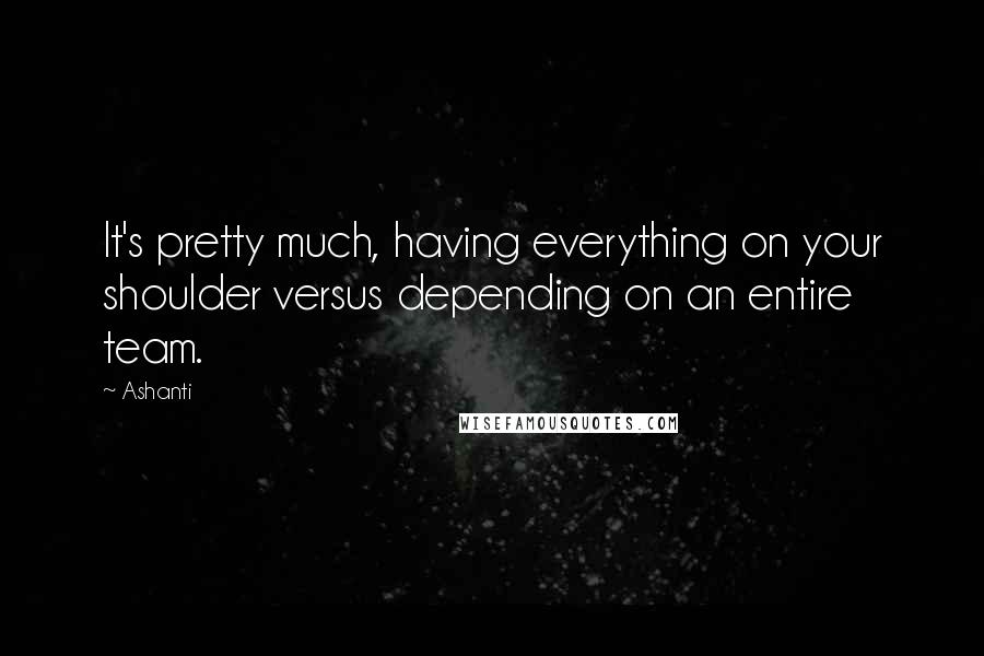 Ashanti Quotes: It's pretty much, having everything on your shoulder versus depending on an entire team.