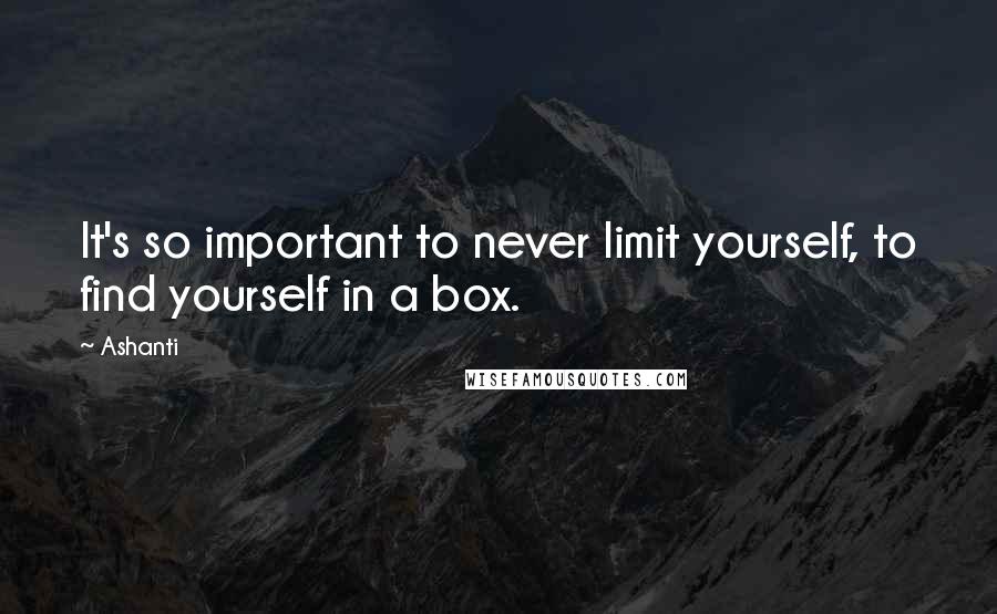 Ashanti Quotes: It's so important to never limit yourself, to find yourself in a box.