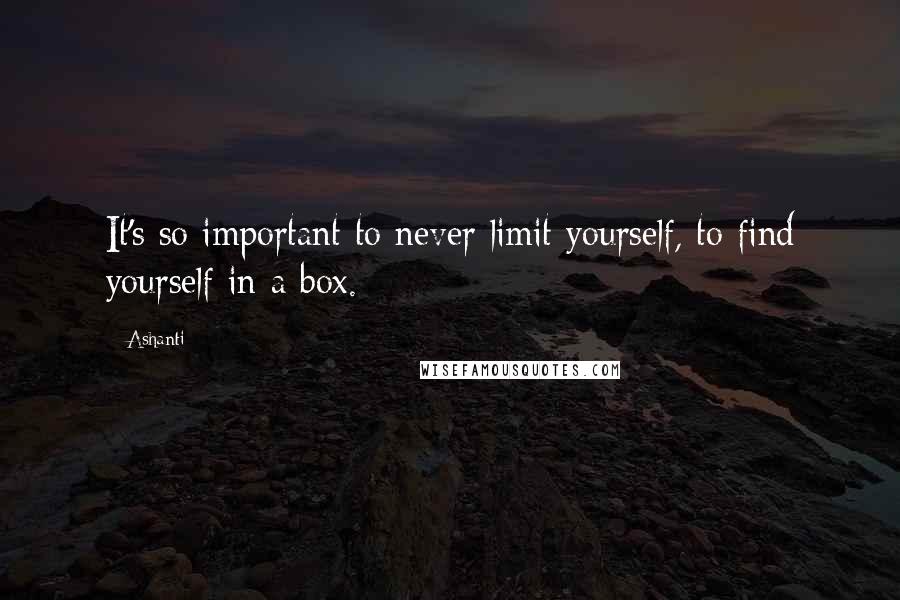 Ashanti Quotes: It's so important to never limit yourself, to find yourself in a box.