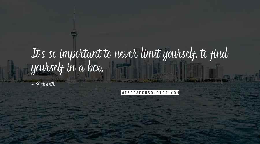 Ashanti Quotes: It's so important to never limit yourself, to find yourself in a box.