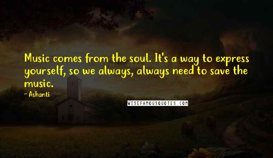 Ashanti Quotes: Music comes from the soul. It's a way to express yourself, so we always, always need to save the music.