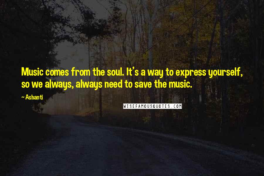 Ashanti Quotes: Music comes from the soul. It's a way to express yourself, so we always, always need to save the music.