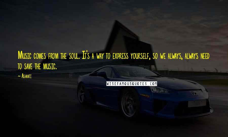 Ashanti Quotes: Music comes from the soul. It's a way to express yourself, so we always, always need to save the music.