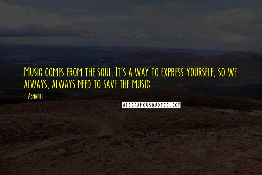 Ashanti Quotes: Music comes from the soul. It's a way to express yourself, so we always, always need to save the music.