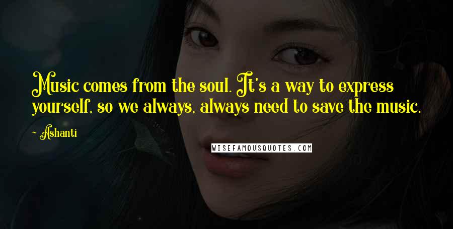 Ashanti Quotes: Music comes from the soul. It's a way to express yourself, so we always, always need to save the music.