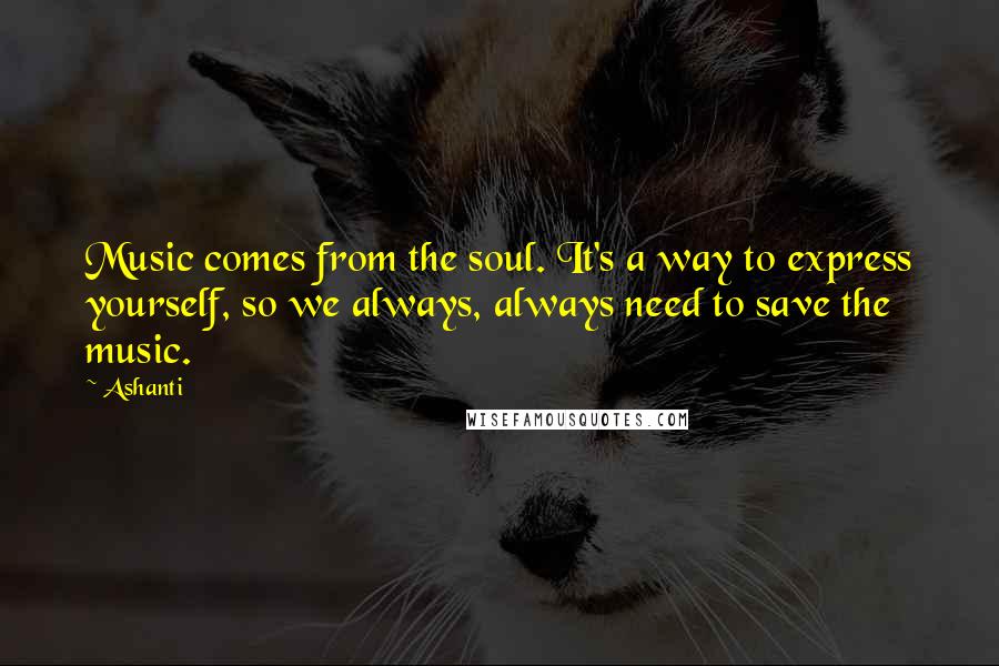 Ashanti Quotes: Music comes from the soul. It's a way to express yourself, so we always, always need to save the music.
