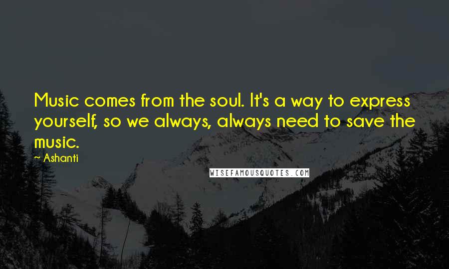 Ashanti Quotes: Music comes from the soul. It's a way to express yourself, so we always, always need to save the music.