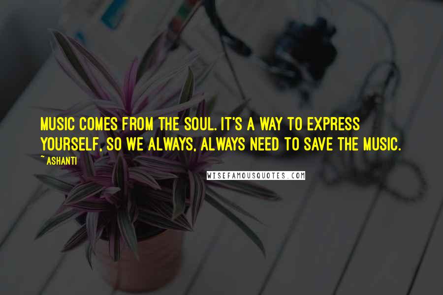 Ashanti Quotes: Music comes from the soul. It's a way to express yourself, so we always, always need to save the music.