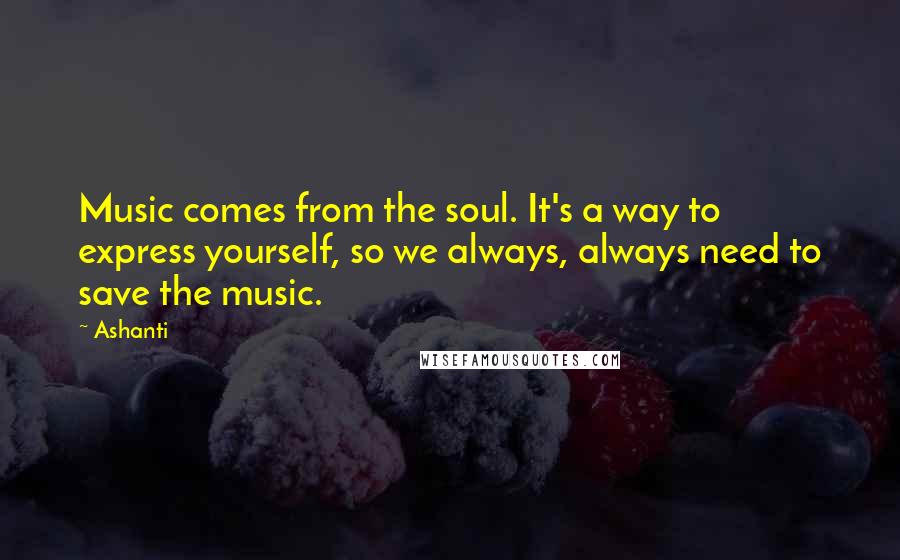 Ashanti Quotes: Music comes from the soul. It's a way to express yourself, so we always, always need to save the music.