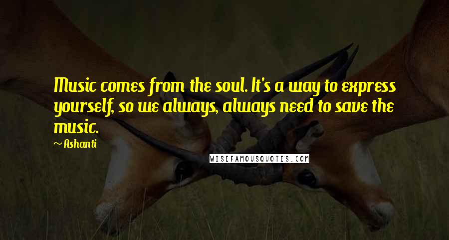 Ashanti Quotes: Music comes from the soul. It's a way to express yourself, so we always, always need to save the music.