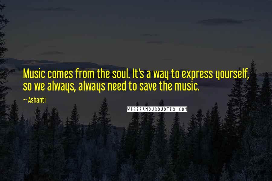 Ashanti Quotes: Music comes from the soul. It's a way to express yourself, so we always, always need to save the music.