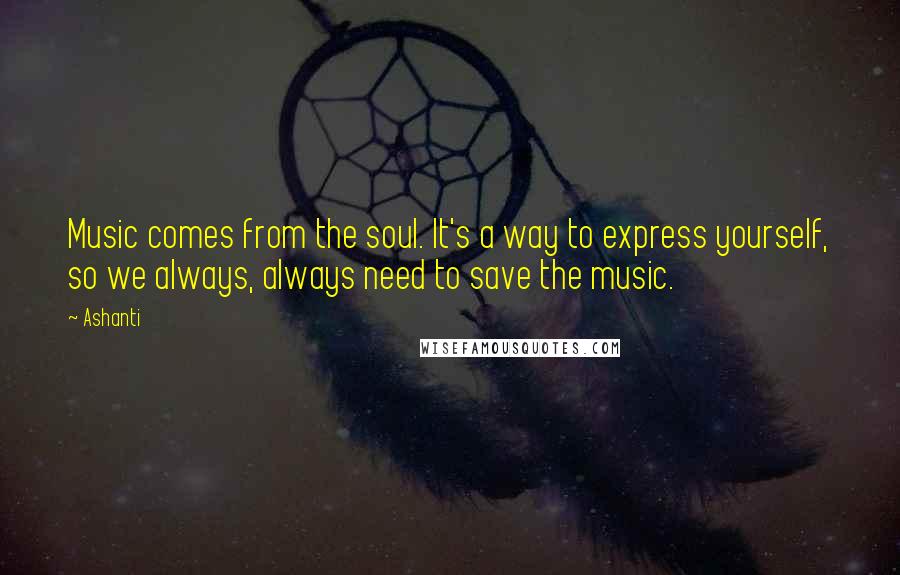 Ashanti Quotes: Music comes from the soul. It's a way to express yourself, so we always, always need to save the music.