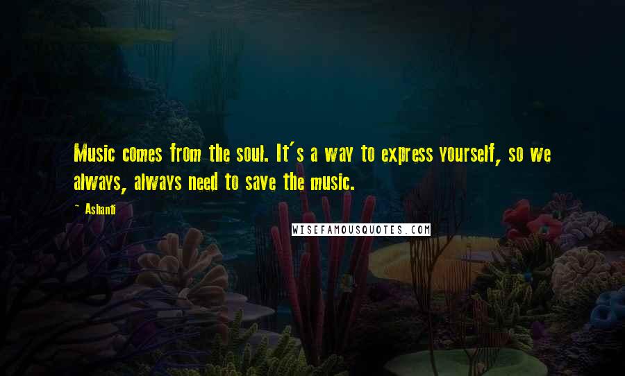 Ashanti Quotes: Music comes from the soul. It's a way to express yourself, so we always, always need to save the music.