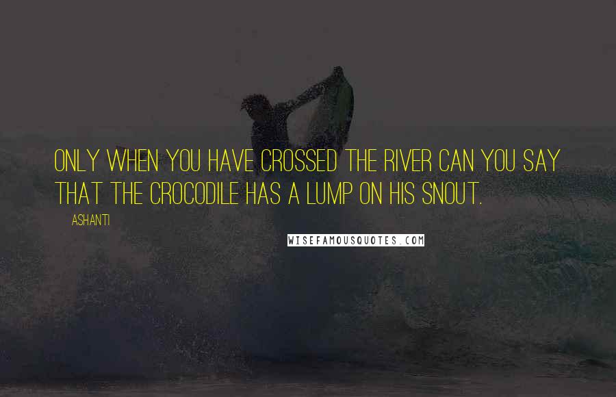 Ashanti Quotes: Only when you have crossed the river can you say that the crocodile has a lump on his snout.