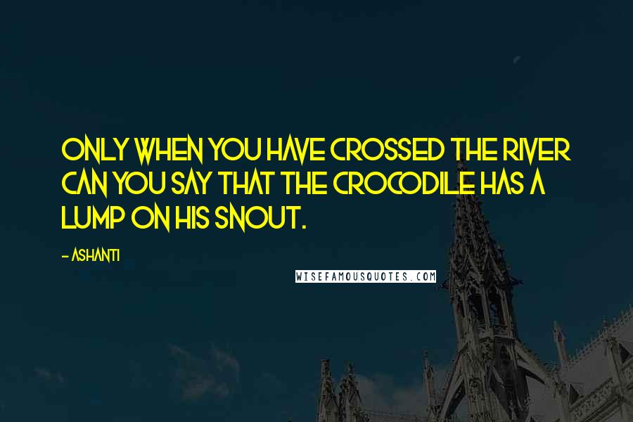 Ashanti Quotes: Only when you have crossed the river can you say that the crocodile has a lump on his snout.