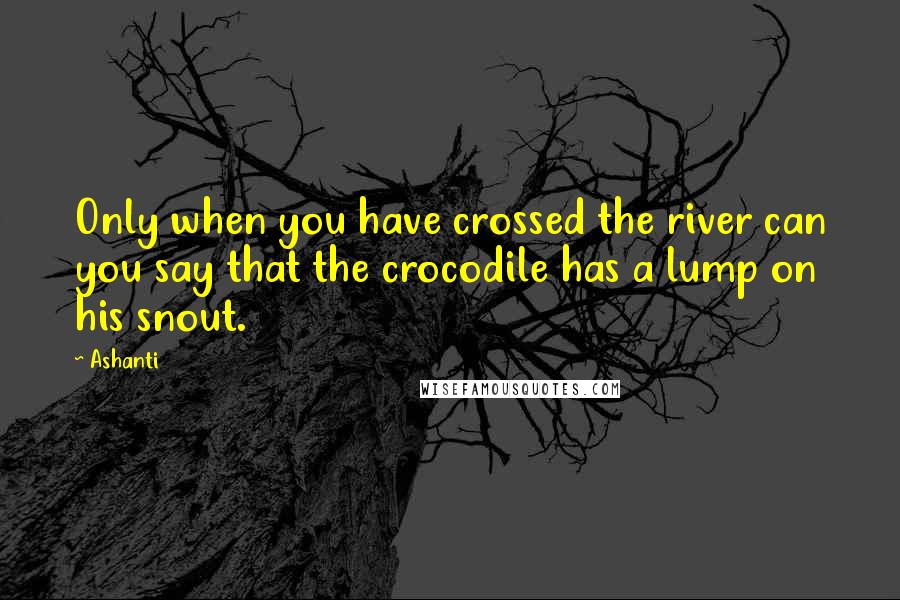 Ashanti Quotes: Only when you have crossed the river can you say that the crocodile has a lump on his snout.