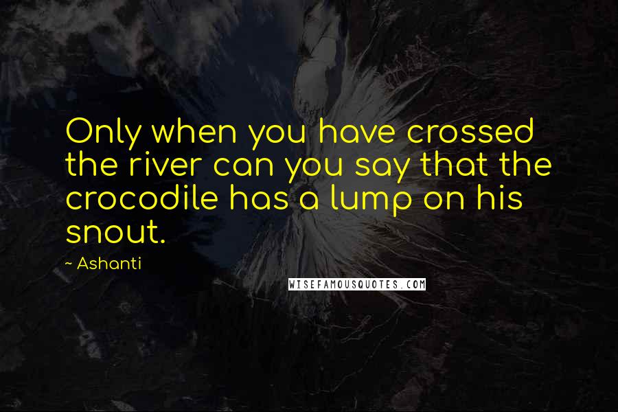 Ashanti Quotes: Only when you have crossed the river can you say that the crocodile has a lump on his snout.
