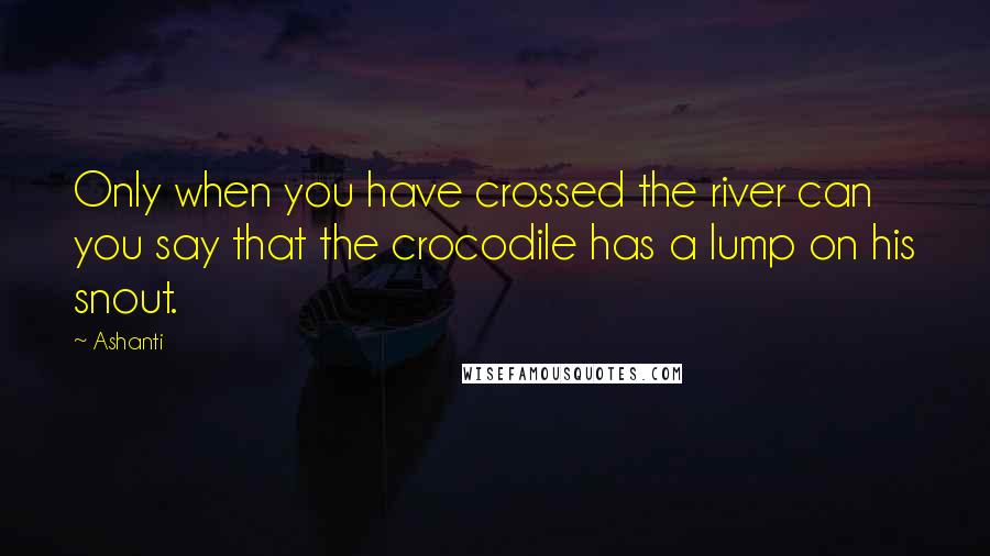 Ashanti Quotes: Only when you have crossed the river can you say that the crocodile has a lump on his snout.