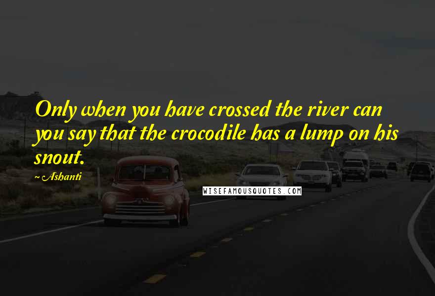 Ashanti Quotes: Only when you have crossed the river can you say that the crocodile has a lump on his snout.