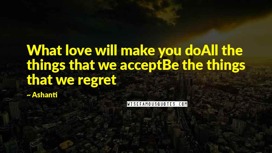 Ashanti Quotes: What love will make you doAll the things that we acceptBe the things that we regret