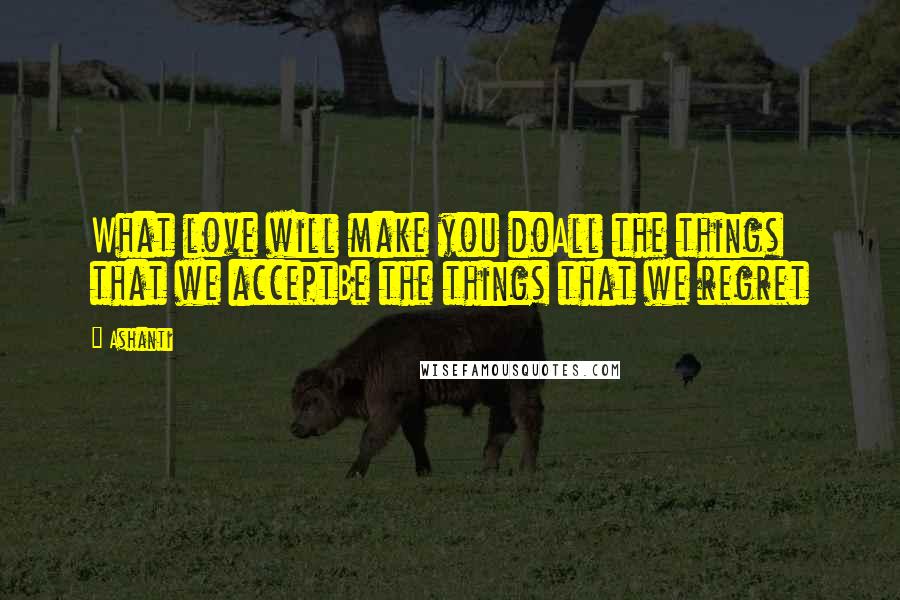 Ashanti Quotes: What love will make you doAll the things that we acceptBe the things that we regret