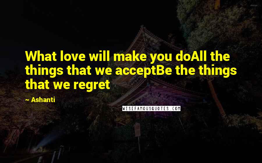 Ashanti Quotes: What love will make you doAll the things that we acceptBe the things that we regret