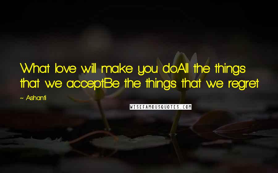 Ashanti Quotes: What love will make you doAll the things that we acceptBe the things that we regret