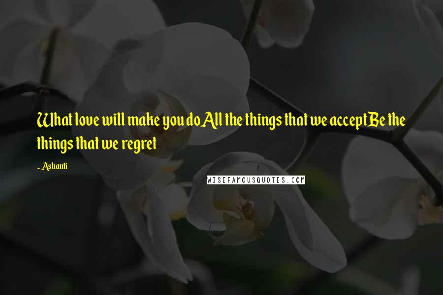 Ashanti Quotes: What love will make you doAll the things that we acceptBe the things that we regret