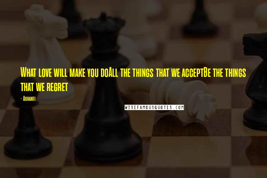 Ashanti Quotes: What love will make you doAll the things that we acceptBe the things that we regret