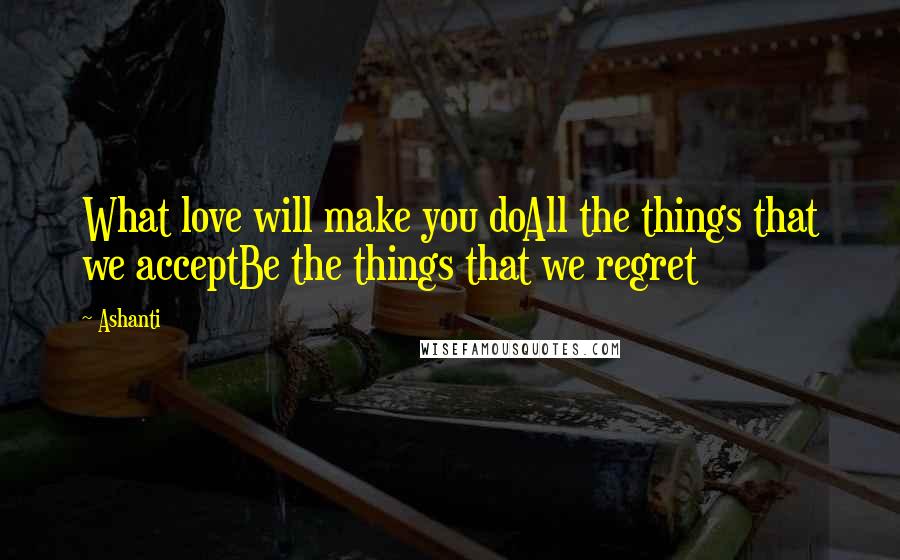 Ashanti Quotes: What love will make you doAll the things that we acceptBe the things that we regret