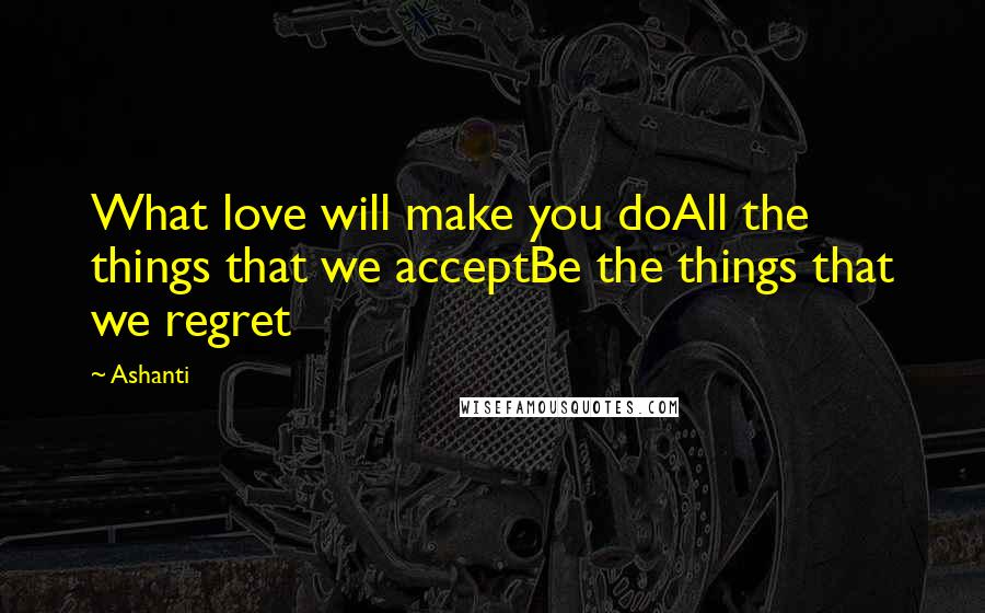 Ashanti Quotes: What love will make you doAll the things that we acceptBe the things that we regret