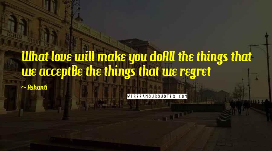 Ashanti Quotes: What love will make you doAll the things that we acceptBe the things that we regret