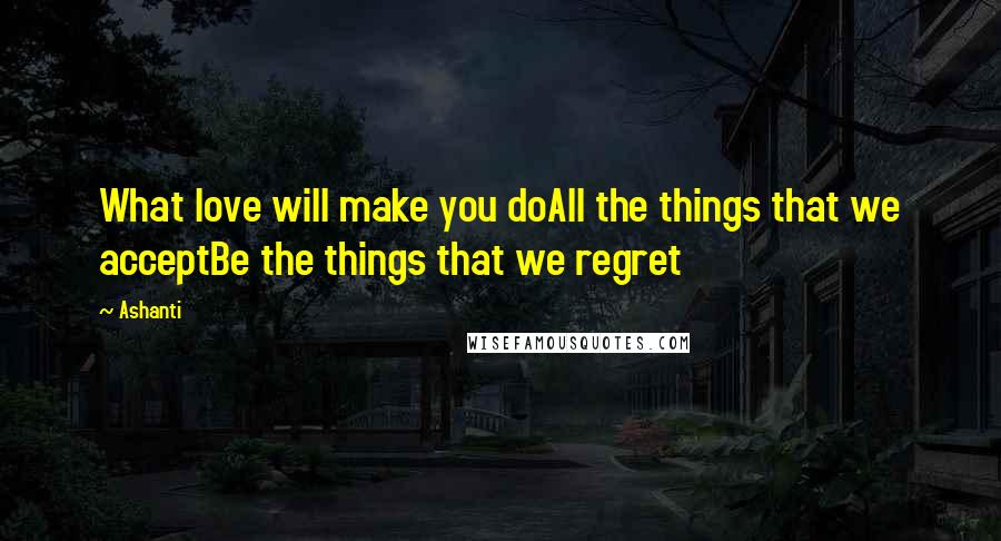 Ashanti Quotes: What love will make you doAll the things that we acceptBe the things that we regret